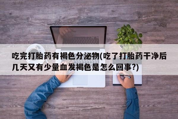 流产药叫什么名购买流程吃完打胎药有褐色分泌物(吃了打胎药干净后几天又有少量血发褐色是怎么回事?)