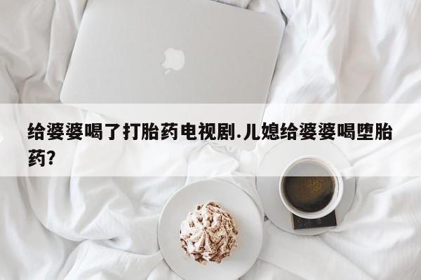 流产药叫什么名购买流程给婆婆喝了打胎药电视剧.儿媳给婆婆喝堕胎药？