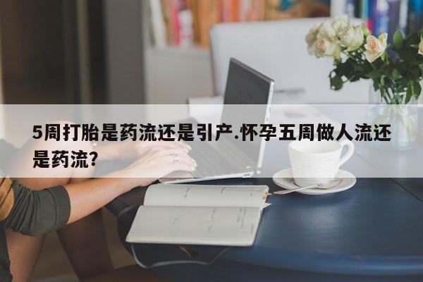 流产药叫什么名购买流程5周打胎是药流还是引产.怀孕五周做人流还是药流？