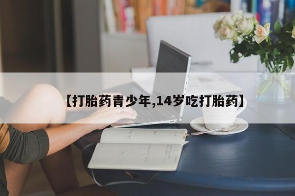 流产药叫什么名购买流程【打胎药青少年,14岁吃打胎药】