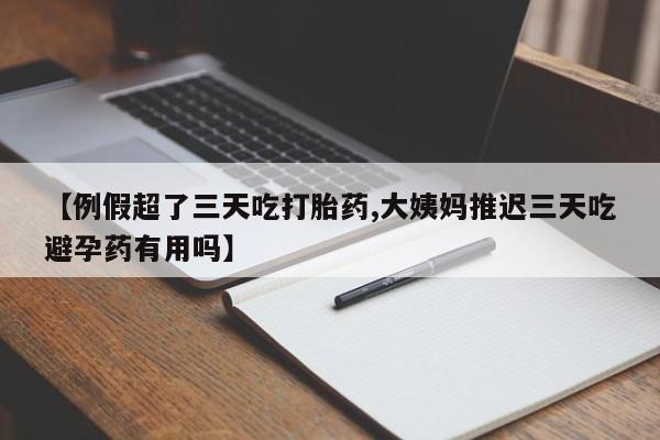 流产药叫什么名购买流程【例假超了三天吃打胎药,大姨妈推迟三天吃避孕药有用吗】