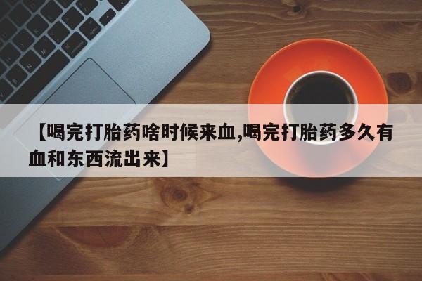 流产药叫什么名购买流程【喝完打胎药啥时候来血,喝完打胎药多久有血和东西流出来】
