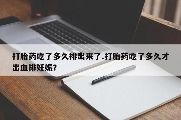流产药叫什么名购买流程打胎药吃了多久排出来了.打胎药吃了多久才出血排妊娠？