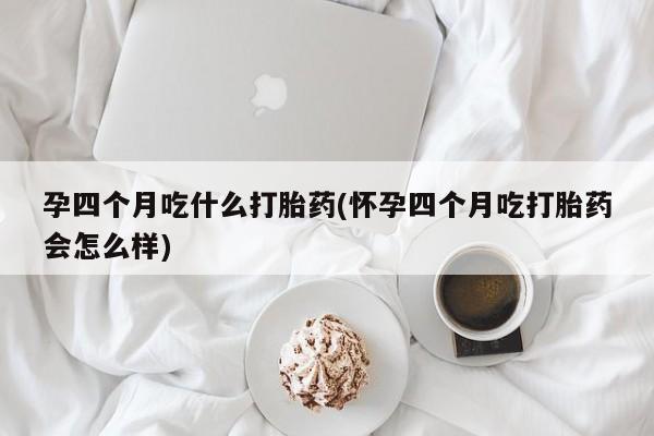 流产药叫什么名购买流程孕四个月吃什么打胎药(怀孕四个月吃打胎药会怎么样)
