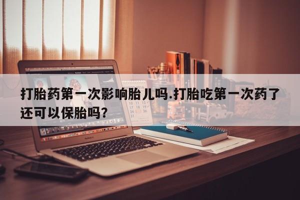 流产药叫什么名购买流程打胎药第一次影响胎儿吗.打胎吃第一次药了还可以保胎吗？