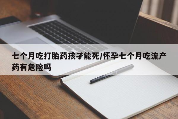 流产药叫什么名购买流程七个月吃打胎药孩孑能死/怀孕七个月吃流产药有危险吗