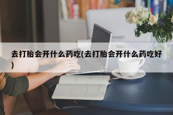 流产药叫什么名购买流程去打胎会开什么药吃(去打胎会开什么药吃好)