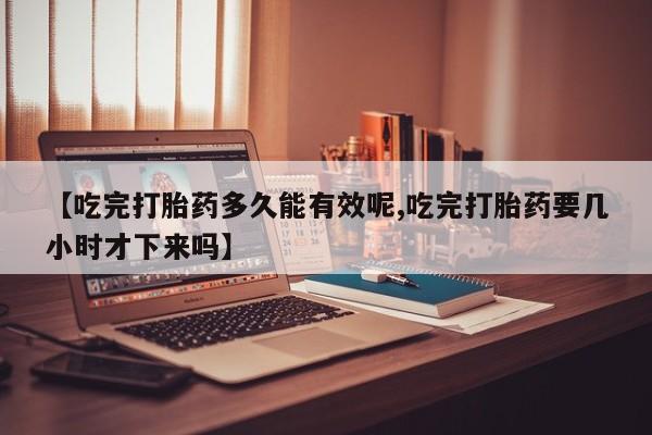流产药叫什么名购买流程【吃完打胎药多久能有效呢,吃完打胎药要几小时才下来吗】