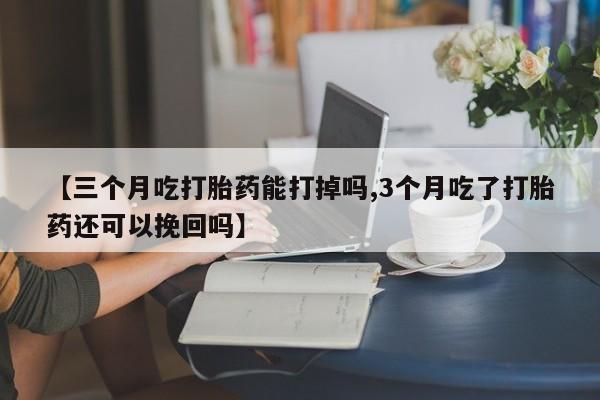流产药叫什么名购买流程【三个月吃打胎药能打掉吗,3个月吃了打胎药还可以挽回吗】