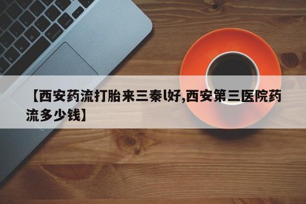 流产药叫什么名购买流程【西安药流打胎来三秦l好,西安第三医院药流多少钱】