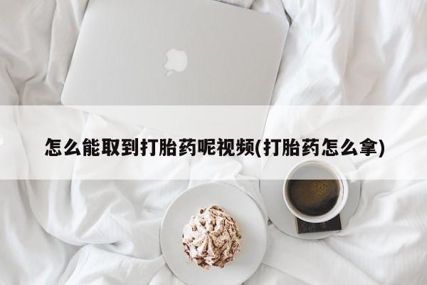 流产药叫什么名购买流程怎么能取到打胎药呢视频(打胎药怎么拿)