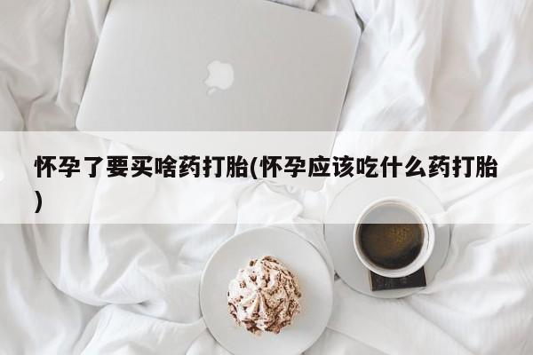流产药叫什么名购买流程怀孕了要买啥药打胎(怀孕应该吃什么药打胎)
