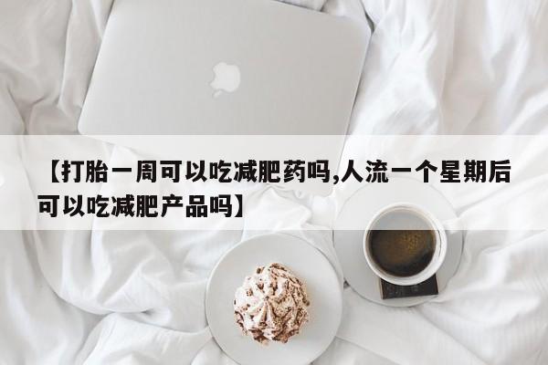 流产药叫什么名购买流程【打胎一周可以吃减肥药吗,人流一个星期后可以吃减肥产品吗】