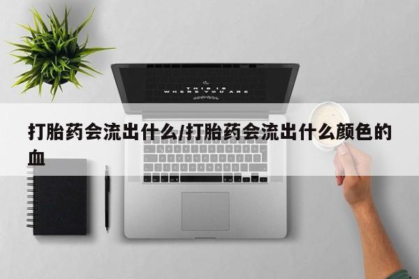 流产药叫什么名购买流程打胎药会流出什么/打胎药会流出什么颜色的血
