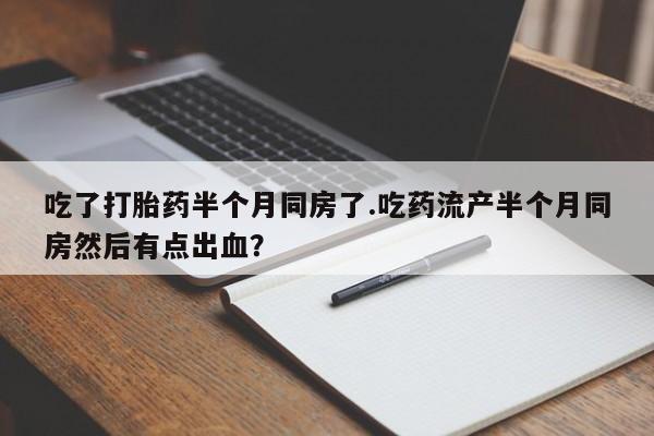 流产药叫什么名购买流程吃了打胎药半个月同房了.吃药流产半个月同房然后有点出血？
