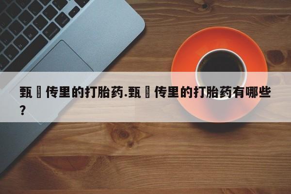 流产药叫什么名购买流程甄嬛传里的打胎药.甄嬛传里的打胎药有哪些？