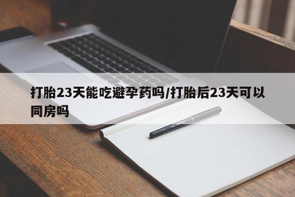 流产药叫什么名购买流程打胎23天能吃避孕药吗/打胎后23天可以同房吗