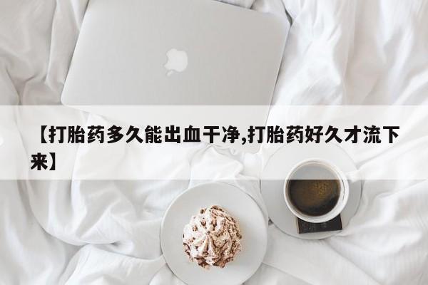 流产药叫什么名购买流程【打胎药多久能出血干净,打胎药好久才流下来】