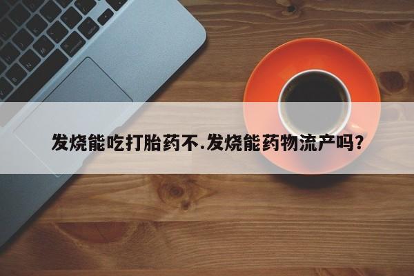 流产药叫什么名购买流程发烧能吃打胎药不.发烧能药物流产吗？