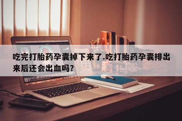 流产药叫什么名购买流程吃完打胎药孕囊掉下来了.吃打胎药孕囊排出来后还会出血吗？