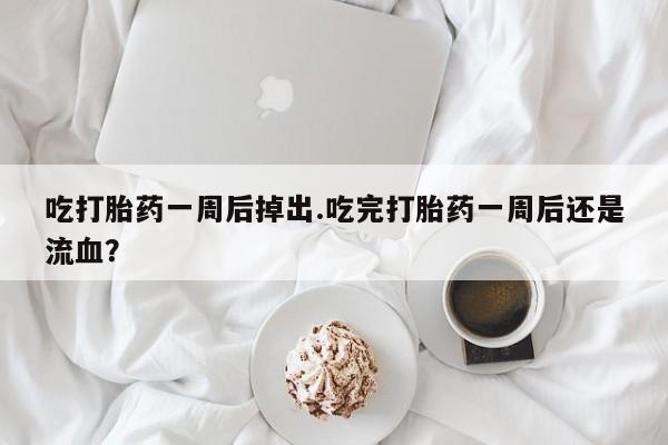 流产药叫什么名购买流程吃打胎药一周后掉出.吃完打胎药一周后还是流血？