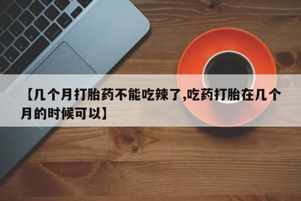 流产药叫什么名购买流程【几个月打胎药不能吃辣了,吃药打胎在几个月的时候可以】