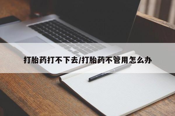 流产药叫什么名购买流程打胎药打不下去/打胎药不管用怎么办