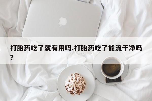 流产药叫什么名购买流程打胎药吃了就有用吗.打胎药吃了能流干净吗?