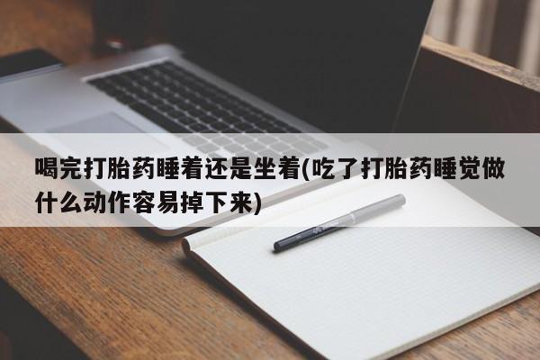 流产药叫什么名购买流程喝完打胎药睡着还是坐着(吃了打胎药睡觉做什么动作容易掉下来)