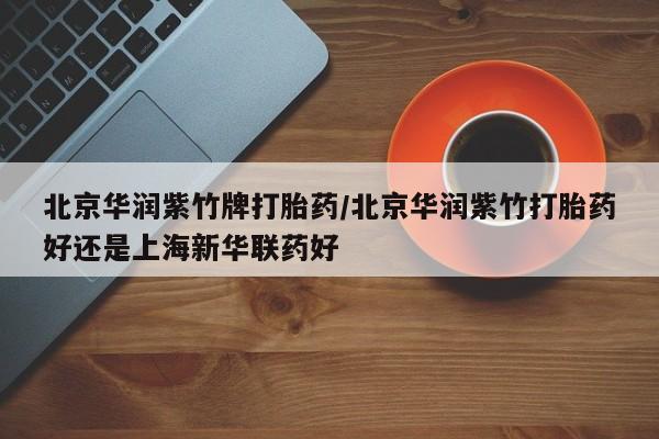 流产药叫什么名购买流程北京华润紫竹牌打胎药/北京华润紫竹打胎药好还是上海新华联药好