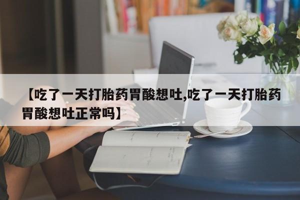 流产药叫什么名购买流程【吃了一天打胎药胃酸想吐,吃了一天打胎药胃酸想吐正常吗】