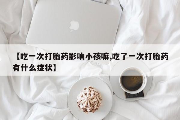 流产药叫什么名购买流程【吃一次打胎药影响小孩嘛,吃了一次打胎药有什么症状】