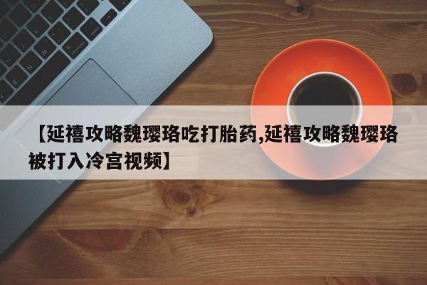 流产药叫什么名购买流程【延禧攻略魏璎珞吃打胎药,延禧攻略魏璎珞被打入冷宫视频】