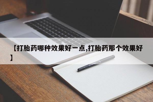 流产药叫什么名购买流程【打胎药哪种效果好一点,打胎药那个效果好】