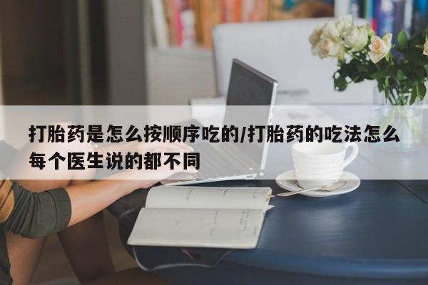 流产药叫什么名购买流程打胎药是怎么按顺序吃的/打胎药的吃法怎么每个医生说的都不同
