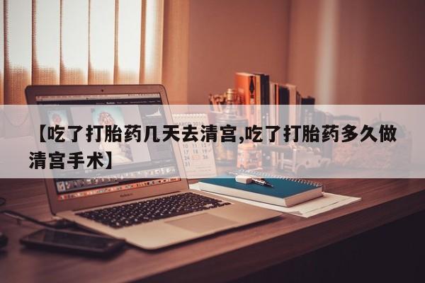 流产药叫什么名购买流程【吃了打胎药几天去清宫,吃了打胎药多久做清宫手术】