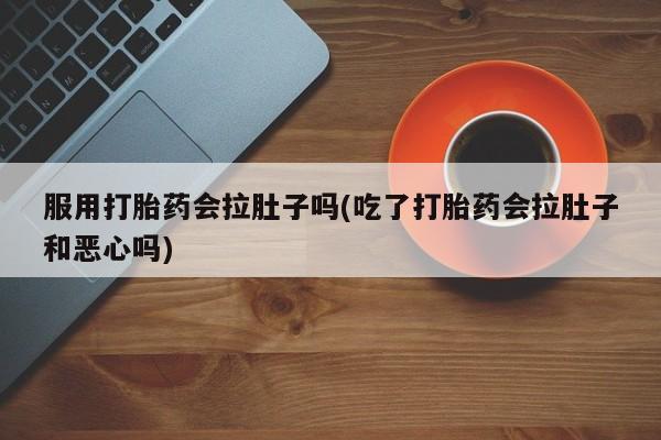 流产药叫什么名购买流程服用打胎药会拉肚子吗(吃了打胎药会拉肚子和恶心吗)