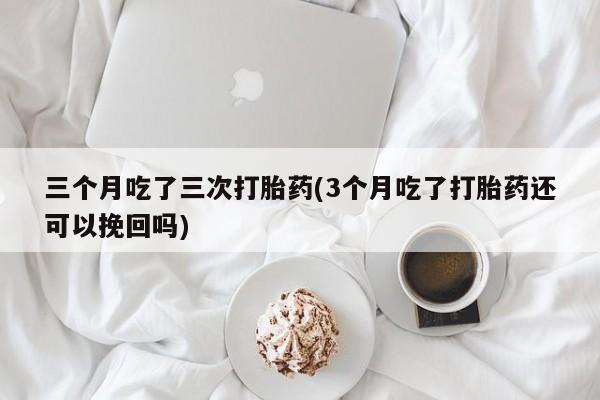 流产药叫什么名购买流程三个月吃了三次打胎药(3个月吃了打胎药还可以挽回吗)