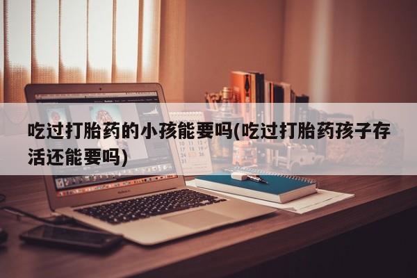 流产药叫什么名购买流程吃过打胎药的小孩能要吗(吃过打胎药孩子存活还能要吗)