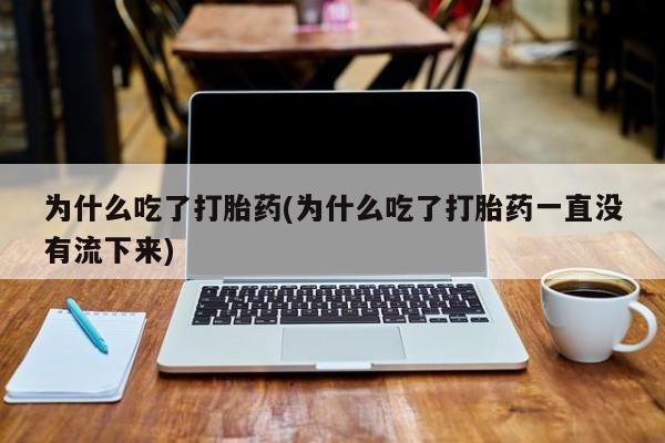 流产药叫什么名购买流程为什么吃了打胎药(为什么吃了打胎药一直没有流下来)