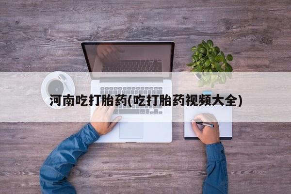 流产药叫什么名购买流程河南吃打胎药(吃打胎药视频大全)