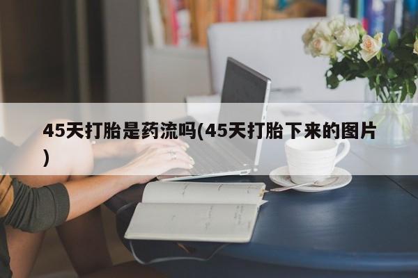 流产药叫什么名购买流程45天打胎是药流吗(45天打胎下来的图片)