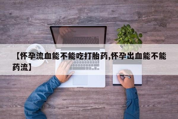 流产药叫什么名购买流程【怀孕流血能不能吃打胎药,怀孕出血能不能药流】