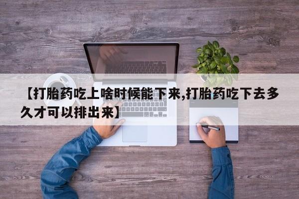 流产药叫什么名购买流程【打胎药吃上啥时候能下来,打胎药吃下去多久才可以排出来】