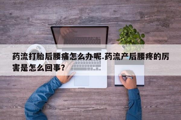 流产药叫什么名购买流程药流打胎后腰痛怎么办呢.药流产后腰疼的厉害是怎么回事？