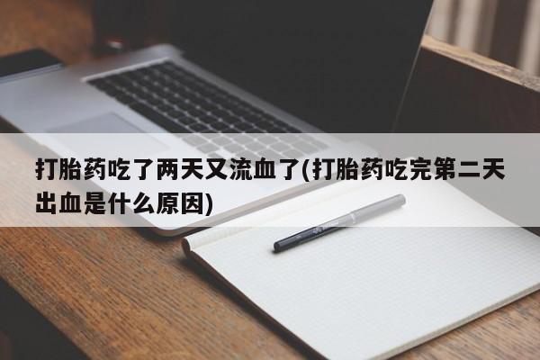 流产药叫什么名购买流程打胎药吃了两天又流血了(打胎药吃完第二天出血是什么原因)