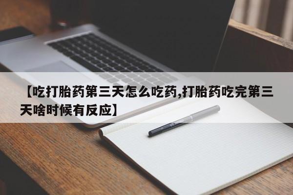 流产药叫什么名购买流程【吃打胎药第三天怎么吃药,打胎药吃完第三天啥时候有反应】