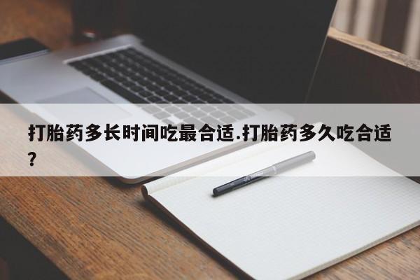 流产药叫什么名购买流程打胎药多长时间吃最合适.打胎药多久吃合适？