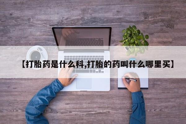 流产药叫什么名购买流程【打胎药是什么科,打胎的药叫什么哪里买】