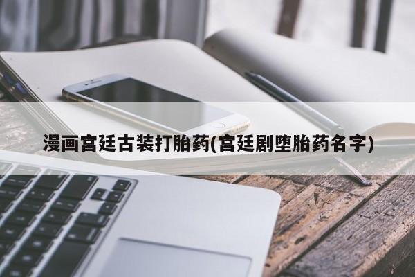 流产药叫什么名购买流程漫画宫廷古装打胎药(宫廷剧堕胎药名字)